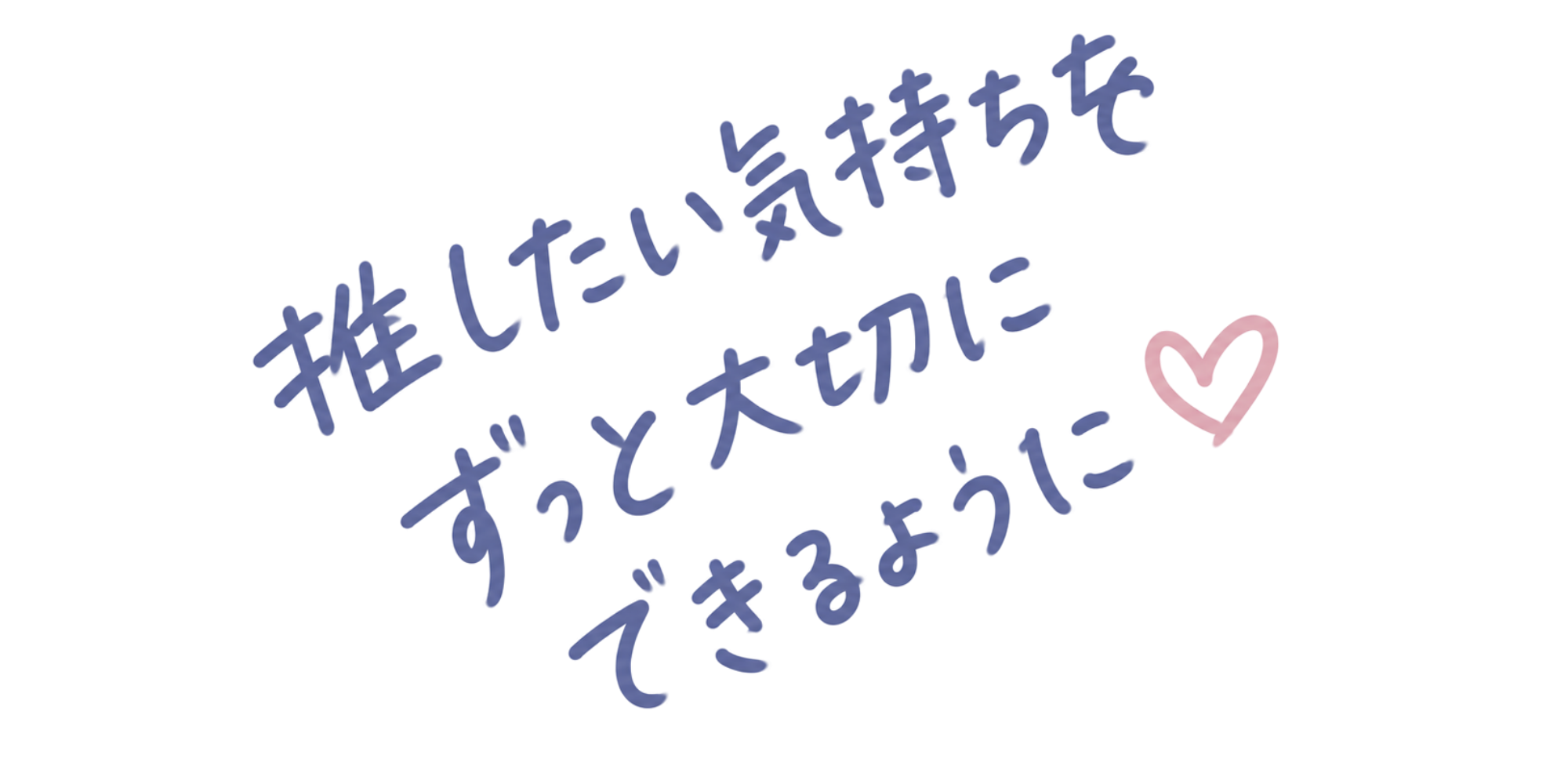 推したい気持ちをずっと大切にできるように