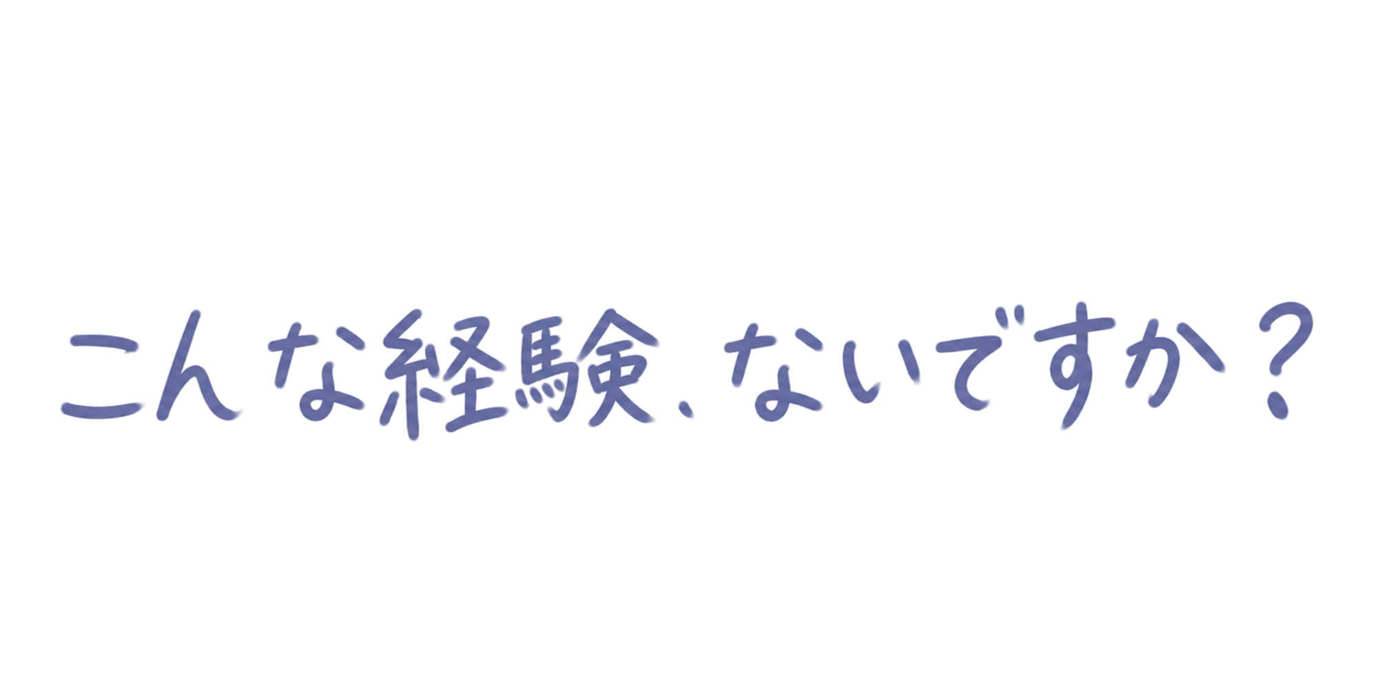 こんな経験、ないですか?
